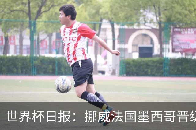 世界杯日报：挪威法国墨西哥晋级 巴西大将恐因伤退出