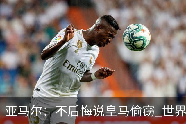 亚马尔：不后悔说皇马偷窃 世界杯没有绝对热门 法国并不比我们强