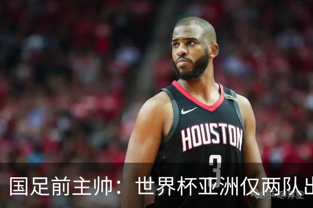 国足前主帅：世界杯亚洲仅两队出线并不意外