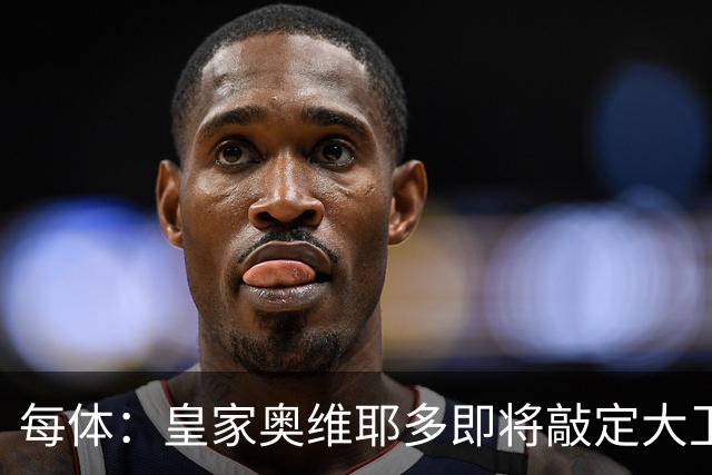 每体：皇家奥维耶多即将敲定大卫・费尔南德斯成为新任体育总监
