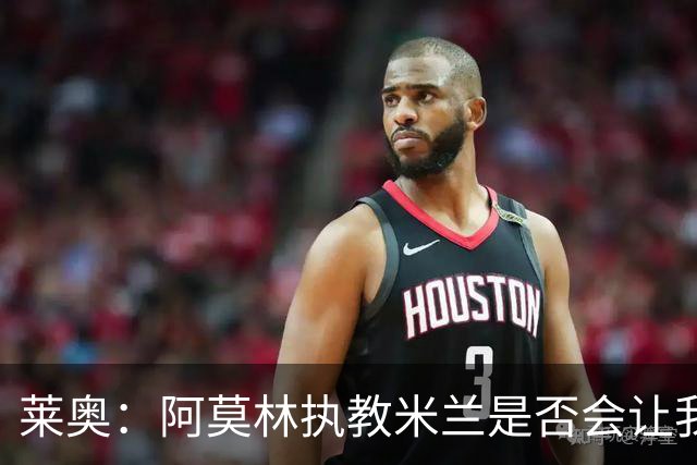 莱奥：阿莫林执教米兰是否会让我选择留队？世界杯结束再考虑未来