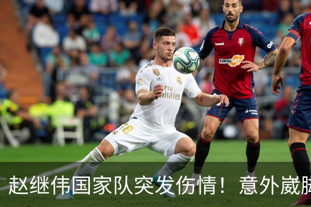 赵继伟国家队突发伤情！意外崴脚，幸好无碍，期待别缺席世预赛！
