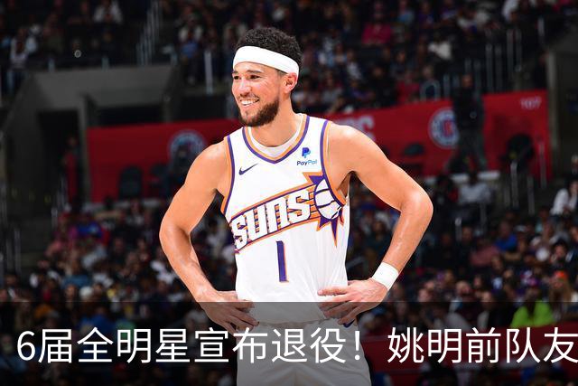 6届全明星宣布退役！姚明前队友，励志的典范，生涯20年画上句号