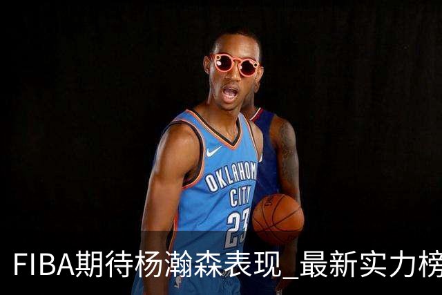 FIBA期待杨瀚森表现 最新实力榜：中国男篮高居第二